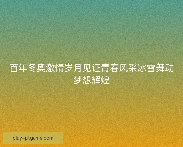 百年冬奥激情岁月见证青春风采冰雪舞动梦想辉煌